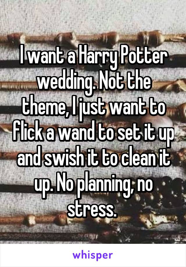 I want a Harry Potter wedding. Not the theme, I just want to flick a wand to set it up and swish it to clean it up. No planning, no stress. 