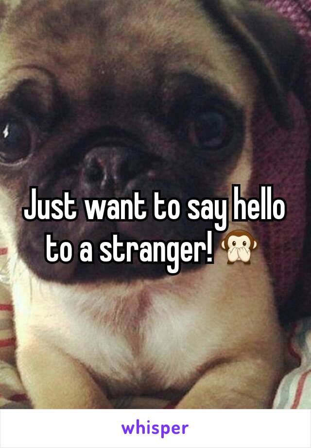 Just want to say hello to a stranger!🙊