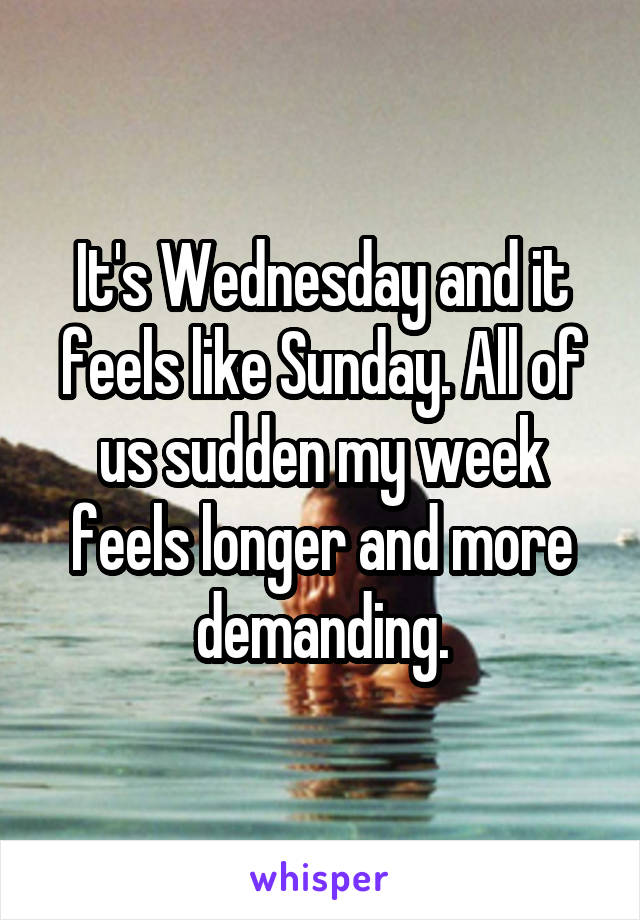 It's Wednesday and it feels like Sunday. All of us sudden my week feels longer and more demanding.