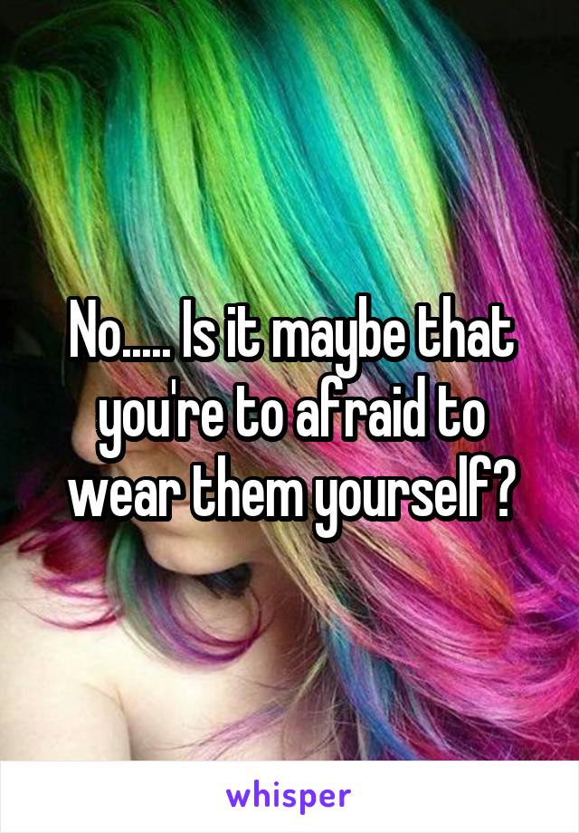 No..... Is it maybe that you're to afraid to wear them yourself?