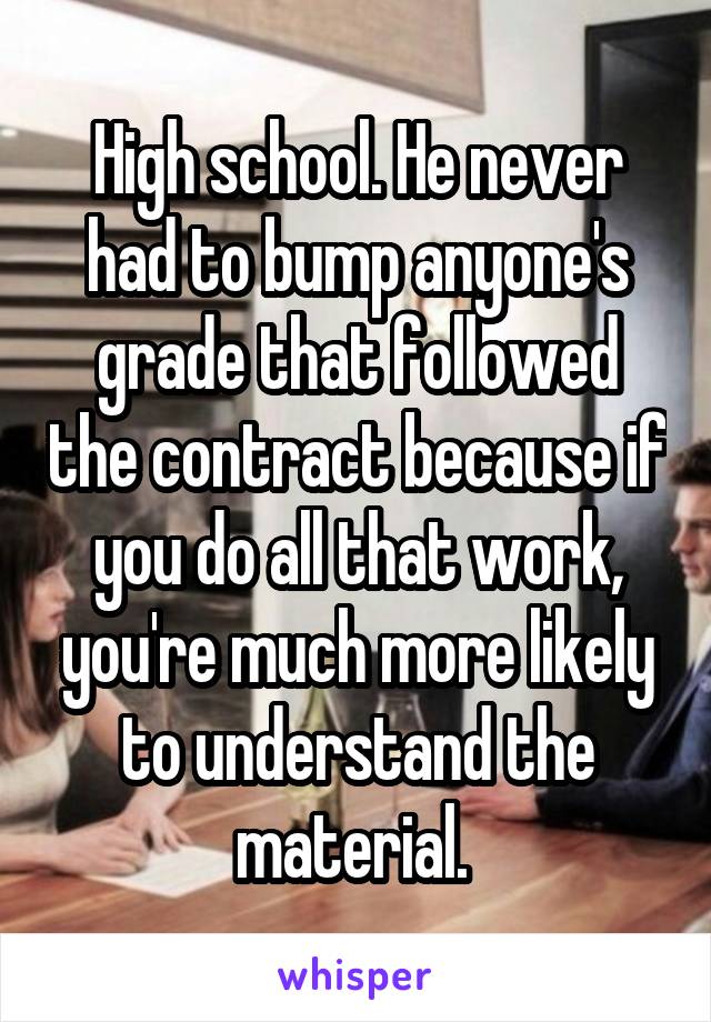 High school. He never had to bump anyone's grade that followed the contract because if you do all that work, you're much more likely to understand the material. 