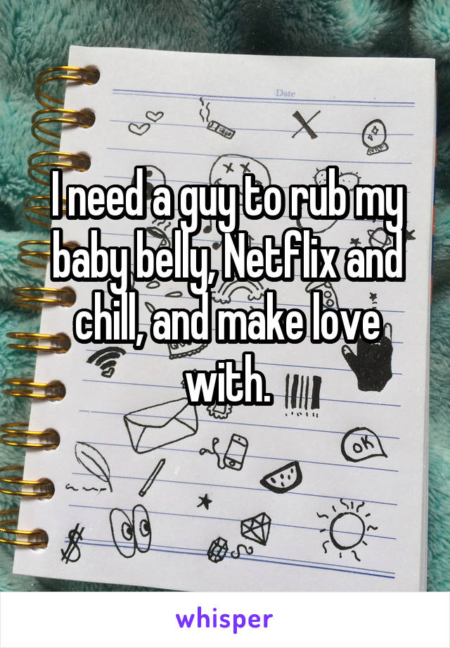 I need a guy to rub my baby belly, Netflix and chill, and make love with.
