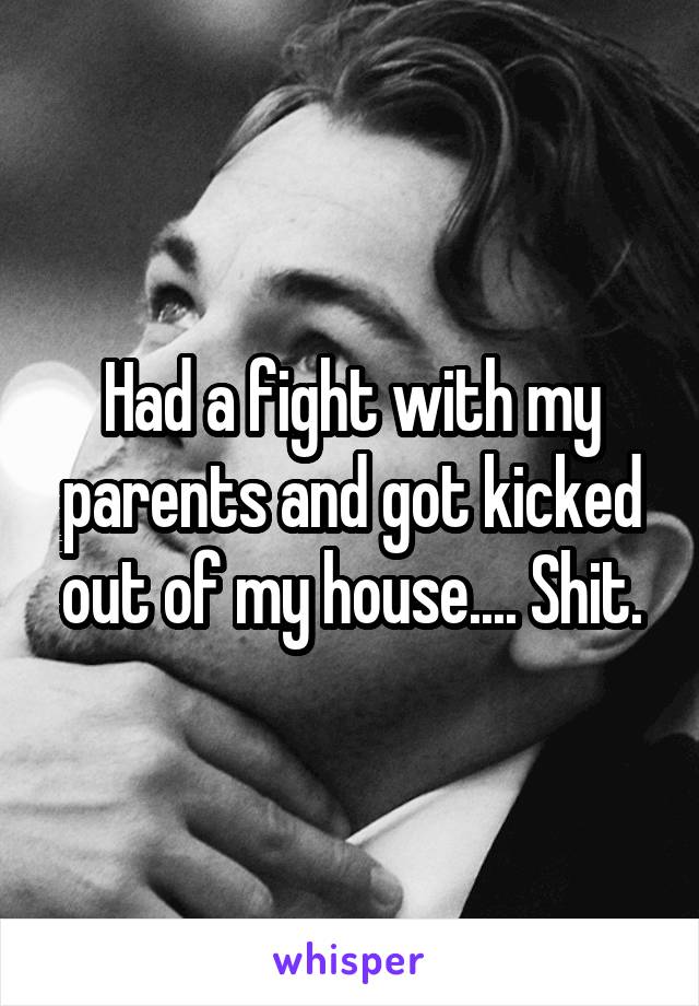 Had a fight with my parents and got kicked out of my house.... Shit.