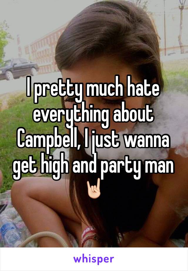 I pretty much hate everything about Campbell, I just wanna get high and party man 🤘🏻