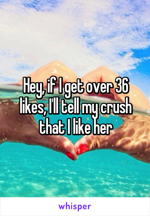 Hey, if I get over 36 likes, I'll tell my crush that I like her