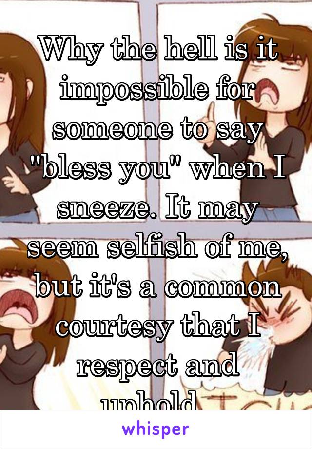 Why the hell is it impossible for someone to say "bless you" when I sneeze. It may seem selfish of me, but it's a common courtesy that I respect and uphold. 