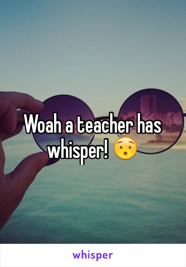 Woah a teacher has whisper! 😯