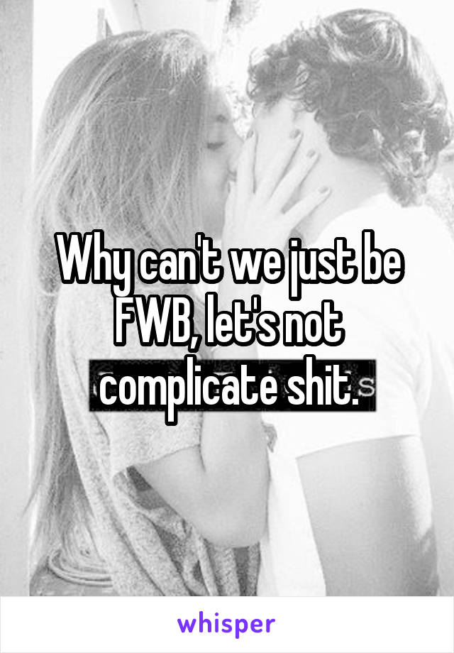 Why can't we just be FWB, let's not complicate shit.