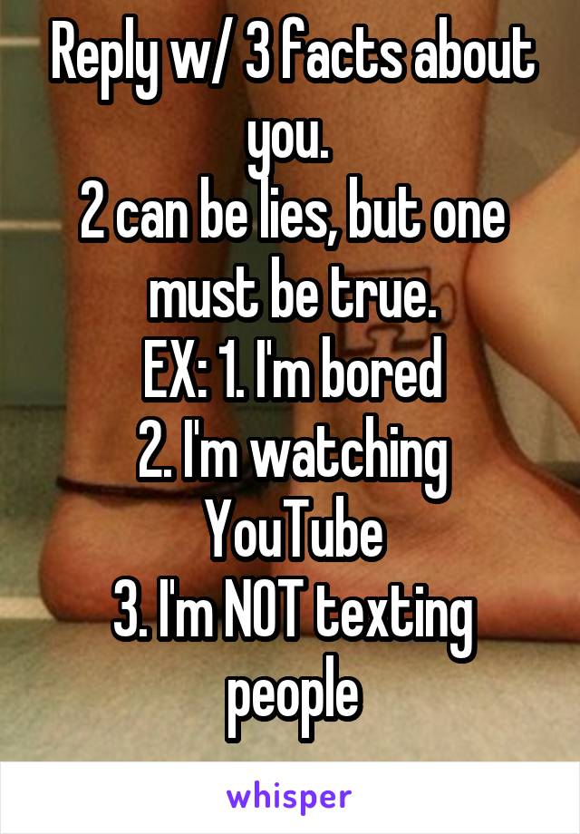 Reply w/ 3 facts about you. 
2 can be lies, but one must be true.
EX: 1. I'm bored
2. I'm watching YouTube
3. I'm NOT texting people
