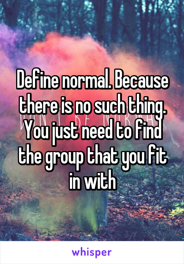 Define normal. Because there is no such thing. You just need to find the group that you fit in with