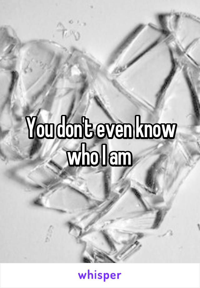 You don't even know who I am 