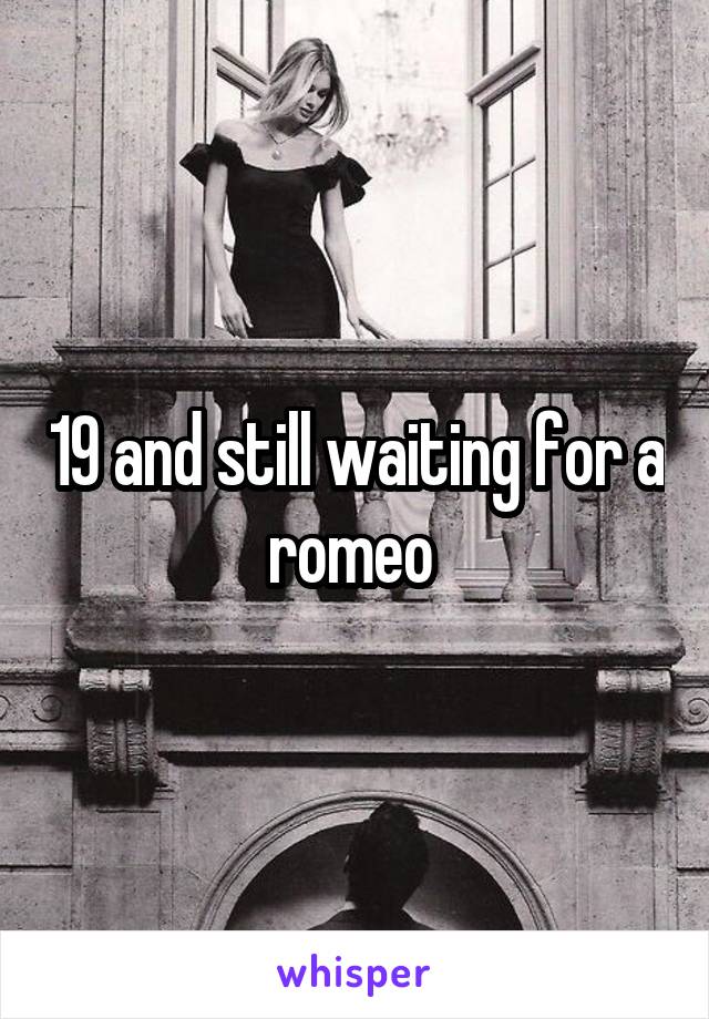 19 and still waiting for a romeo 