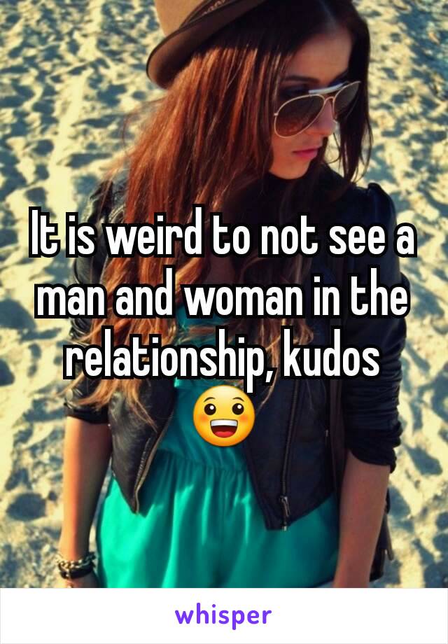 It is weird to not see a man and woman in the relationship, kudos 😀