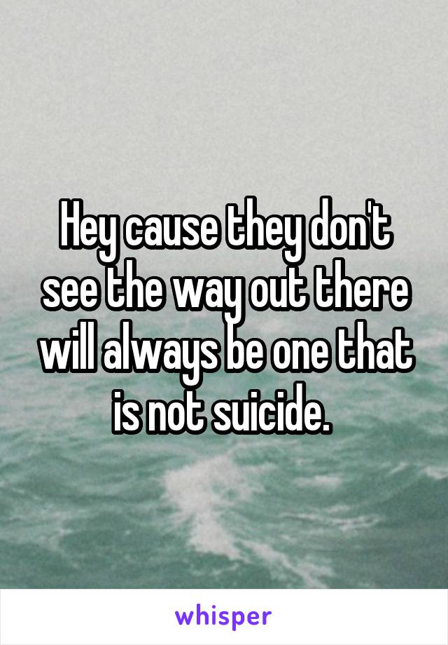 Hey cause they don't see the way out there will always be one that is not suicide. 