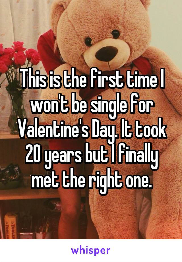 This is the first time I won't be single for Valentine's Day. It took 20 years but I finally met the right one.