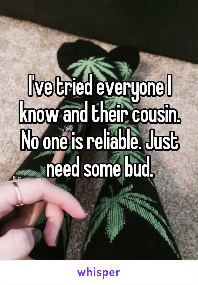 I've tried everyone I know and their cousin. No one is reliable. Just need some bud.
