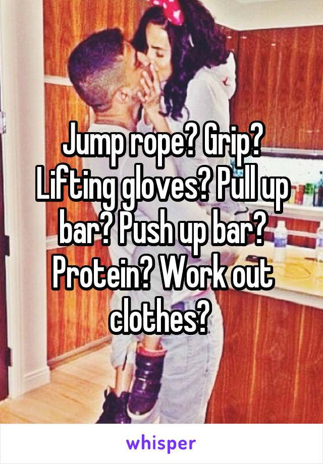 Jump rope? Grip? Lifting gloves? Pull up bar? Push up bar? Protein? Work out clothes? 