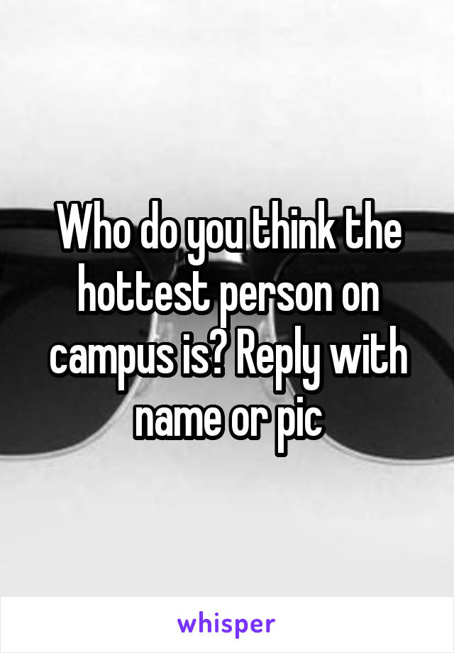 Who do you think the hottest person on campus is? Reply with name or pic