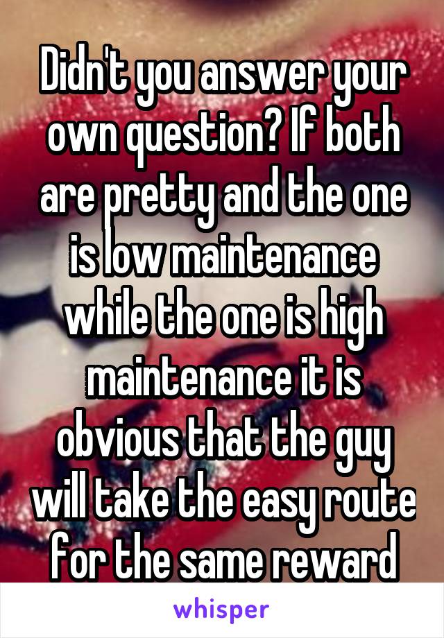 Didn't you answer your own question? If both are pretty and the one is low maintenance while the one is high maintenance it is obvious that the guy will take the easy route for the same reward