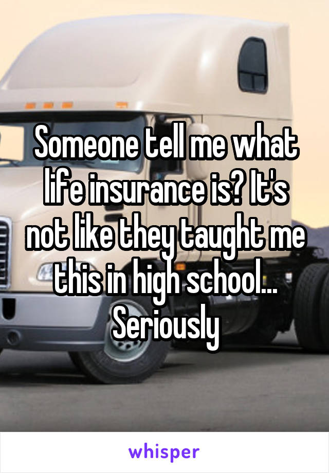 Someone tell me what life insurance is? It's not like they taught me this in high school... Seriously