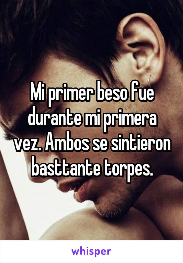 Mi primer beso fue durante mi primera vez. Ambos se sintieron basttante torpes.