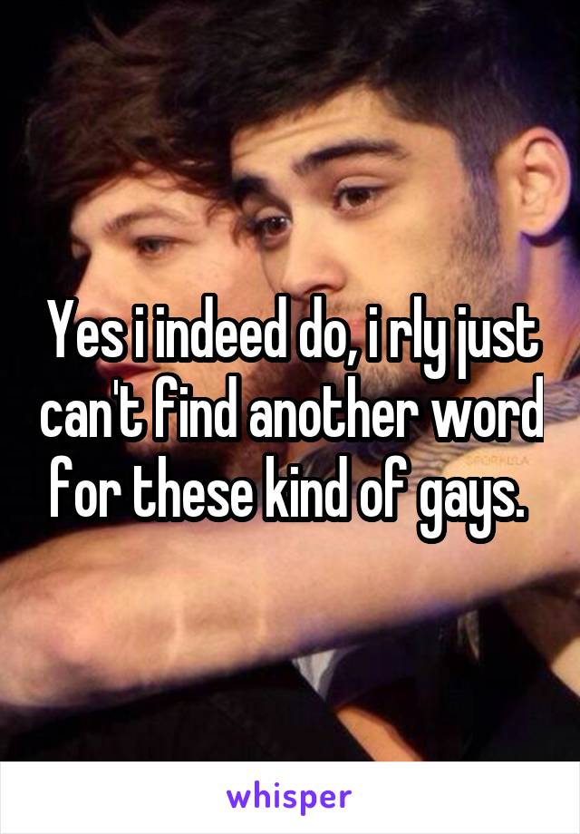 Yes i indeed do, i rly just can't find another word for these kind of gays. 