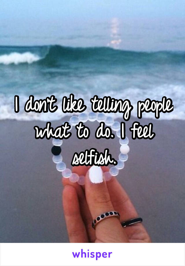 I don't like telling people what to do. I feel selfish.