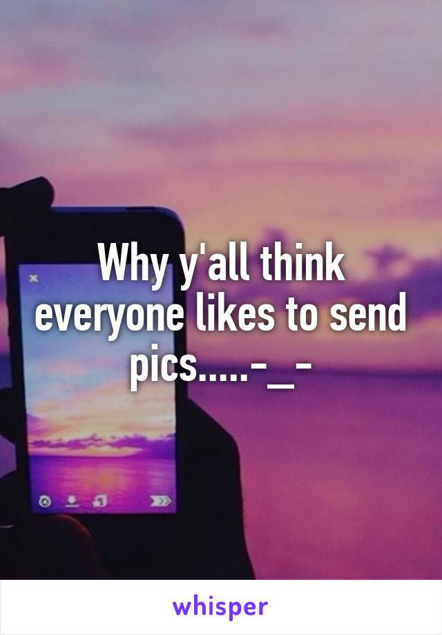 Why y'all think everyone likes to send pics.....-_-