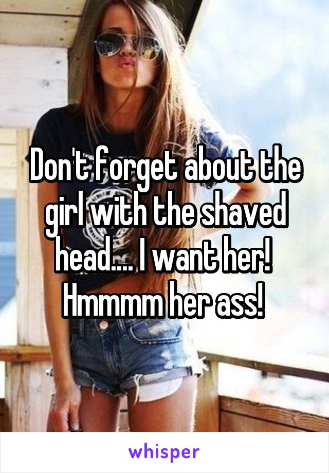 Don't forget about the girl with the shaved head.... I want her! 
Hmmmm her ass! 