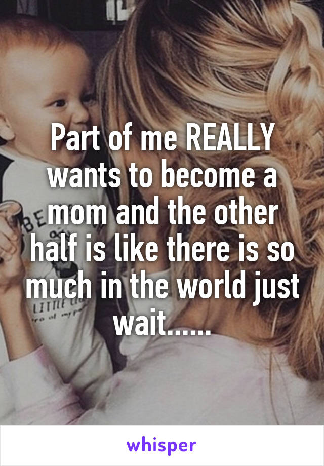 Part of me REALLY wants to become a mom and the other half is like there is so much in the world just wait......