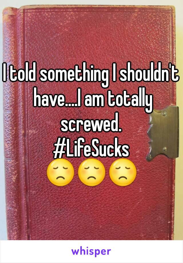 I told something I shouldn't have....I am totally screwed. 
#LifeSucks
😞😞😞