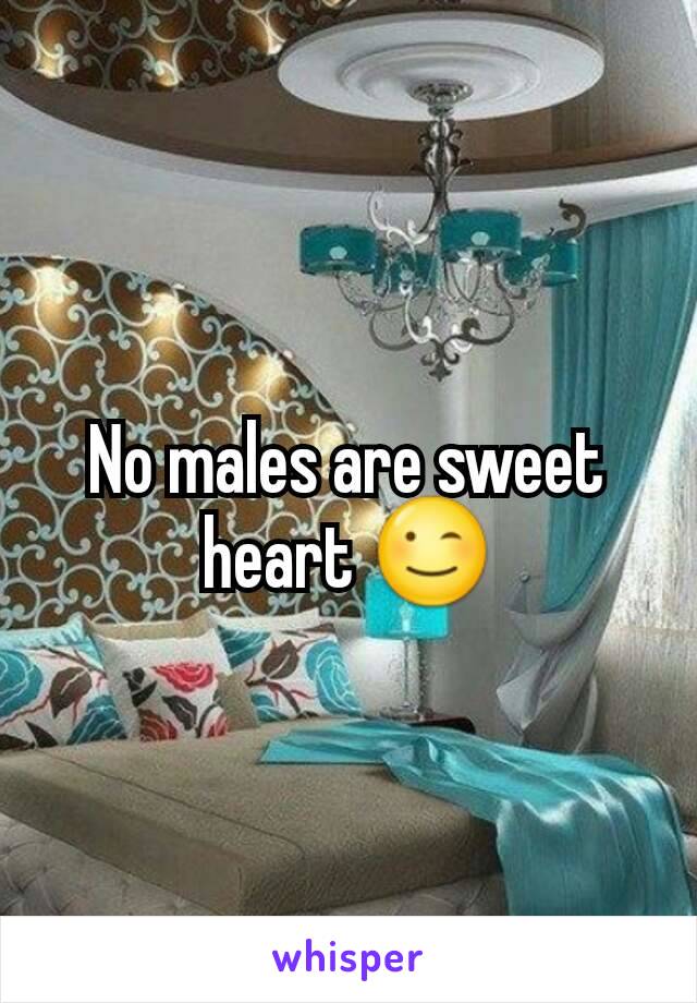 No males are sweet heart 😉