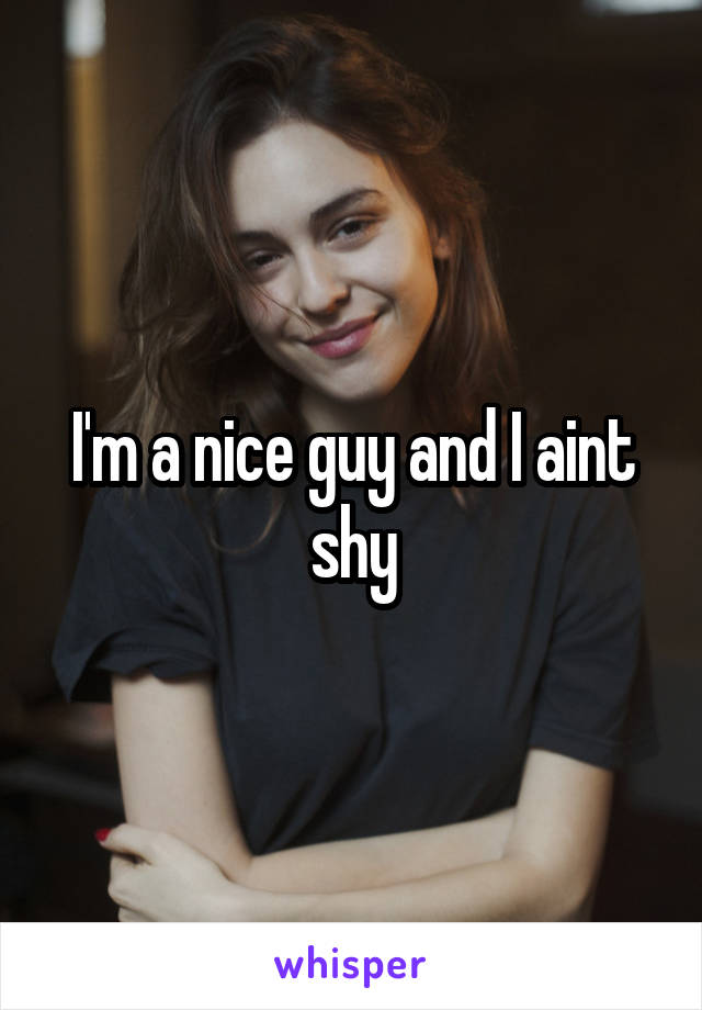 I'm a nice guy and I aint shy