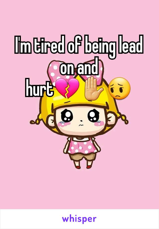 I'm tired of being lead on and hurt💔✋😔