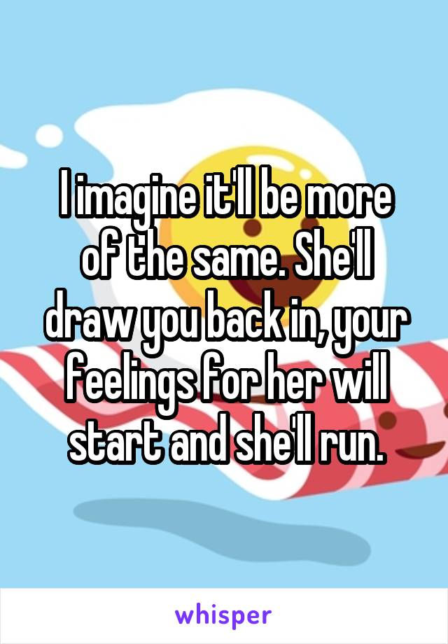 I imagine it'll be more
of the same. She'll
draw you back in, your feelings for her will start and she'll run.