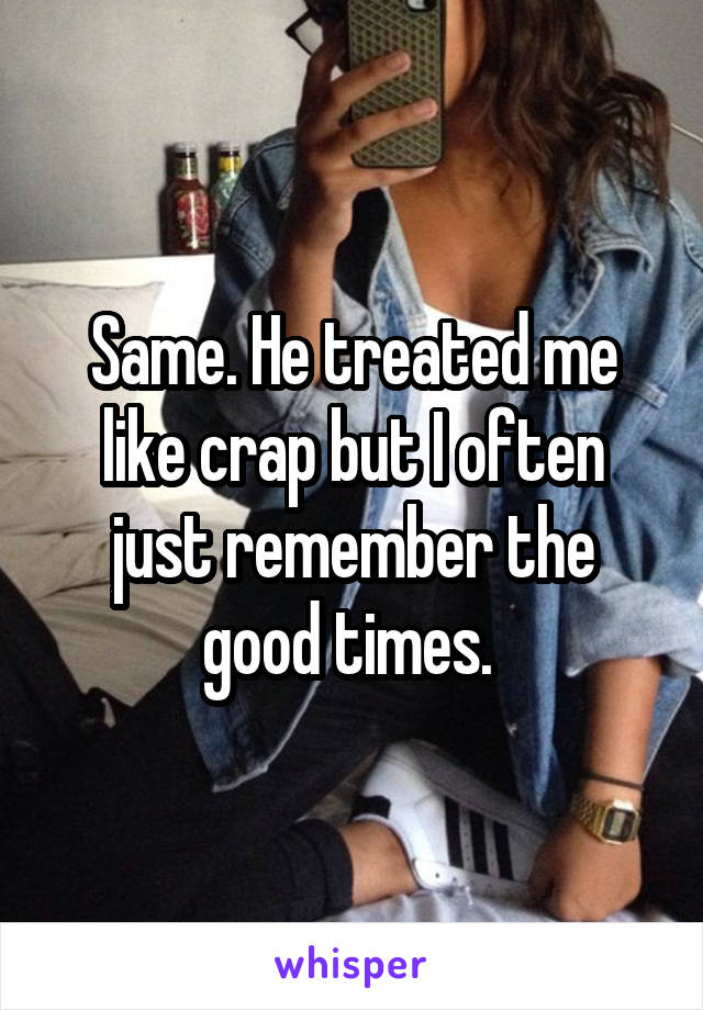 Same. He treated me like crap but I often just remember the good times. 