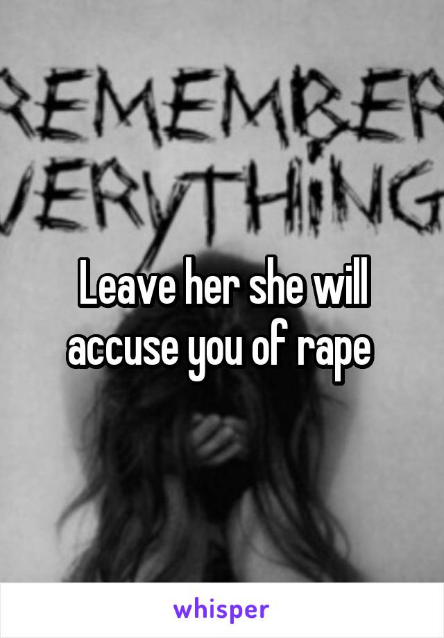 Leave her she will accuse you of rape 