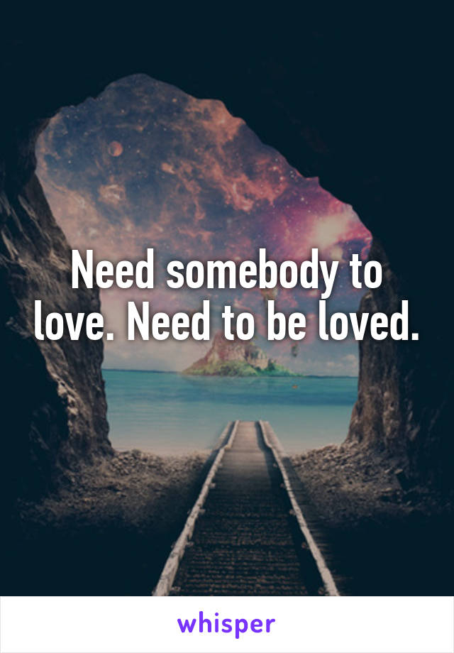 Need somebody to love. Need to be loved. 