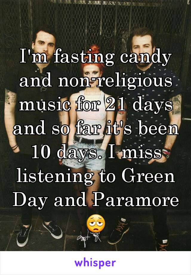 I'm fasting candy and non-religious music for 21 days and so far it's been 10 days. I miss listening to Green Day and Paramore😩