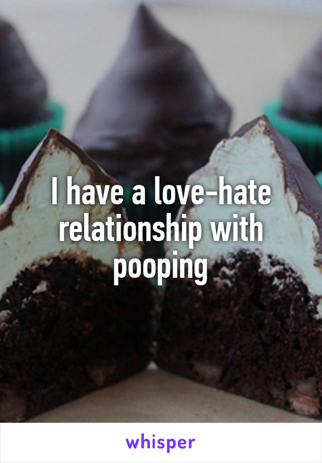 I have a love-hate relationship with pooping