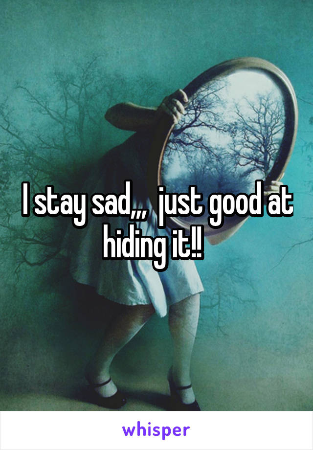 I stay sad,,,  just good at hiding it!!  