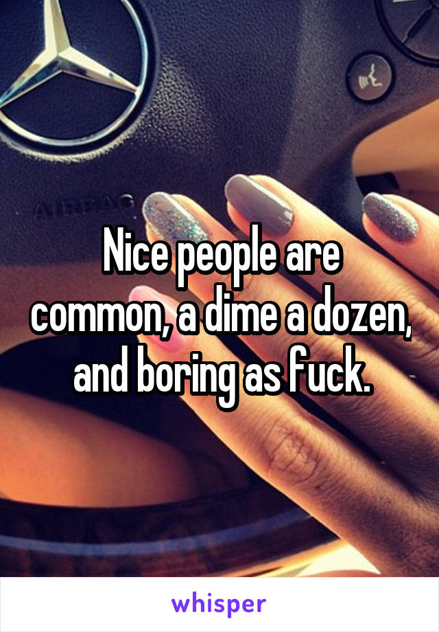 Nice people are common, a dime a dozen, and boring as fuck.