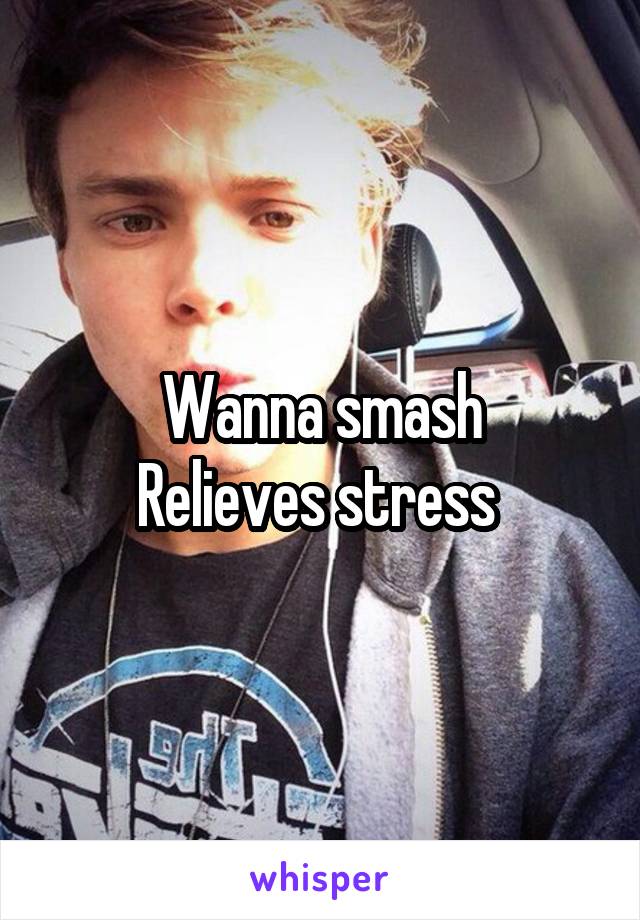 Wanna smash
Relieves stress 