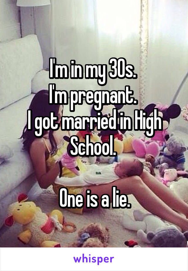 I'm in my 30s. 
I'm pregnant. 
I got married in High School. 

One is a lie.