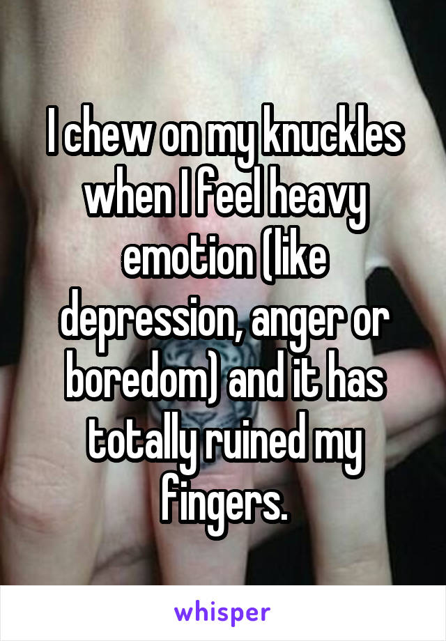 I chew on my knuckles when I feel heavy emotion (like depression, anger or boredom) and it has totally ruined my fingers.