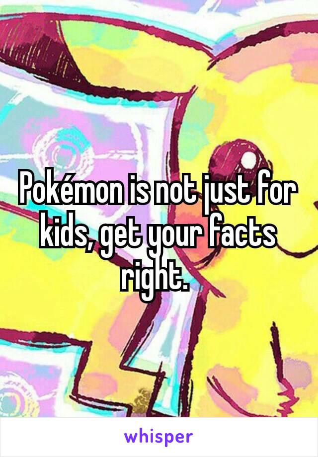 Pokémon is not just for kids, get your facts right. 