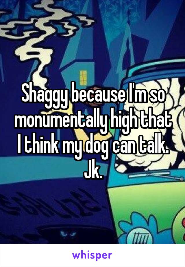 Shaggy because I'm so monumentally high that I think my dog can talk. Jk.