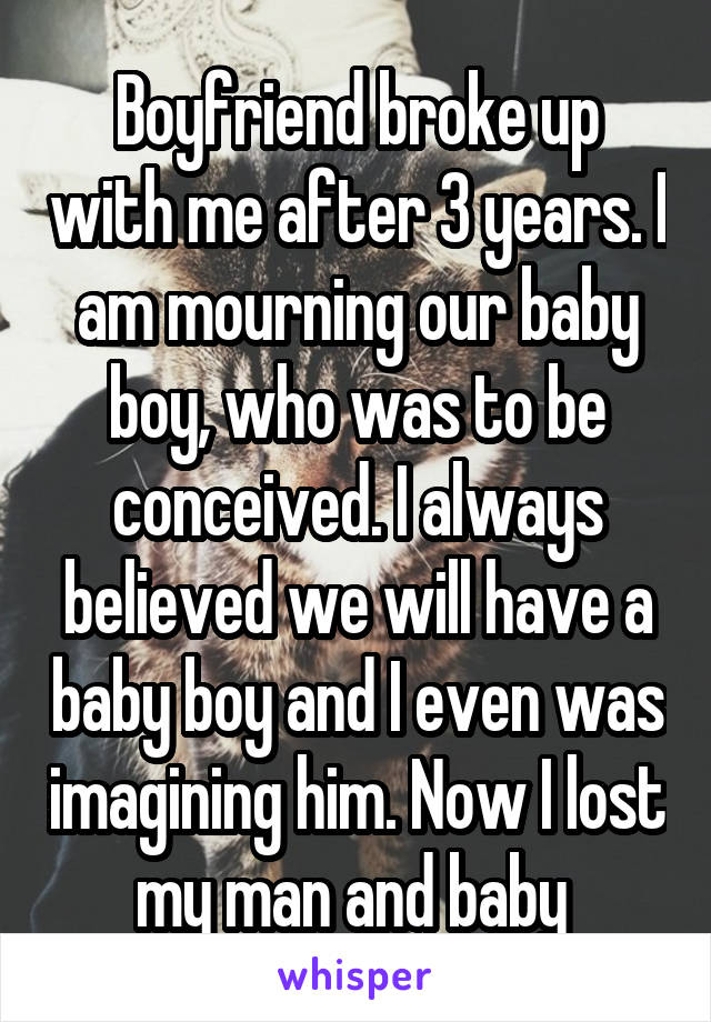 Boyfriend broke up with me after 3 years. I am mourning our baby boy, who was to be conceived. I always believed we will have a baby boy and I even was imagining him. Now I lost my man and baby 