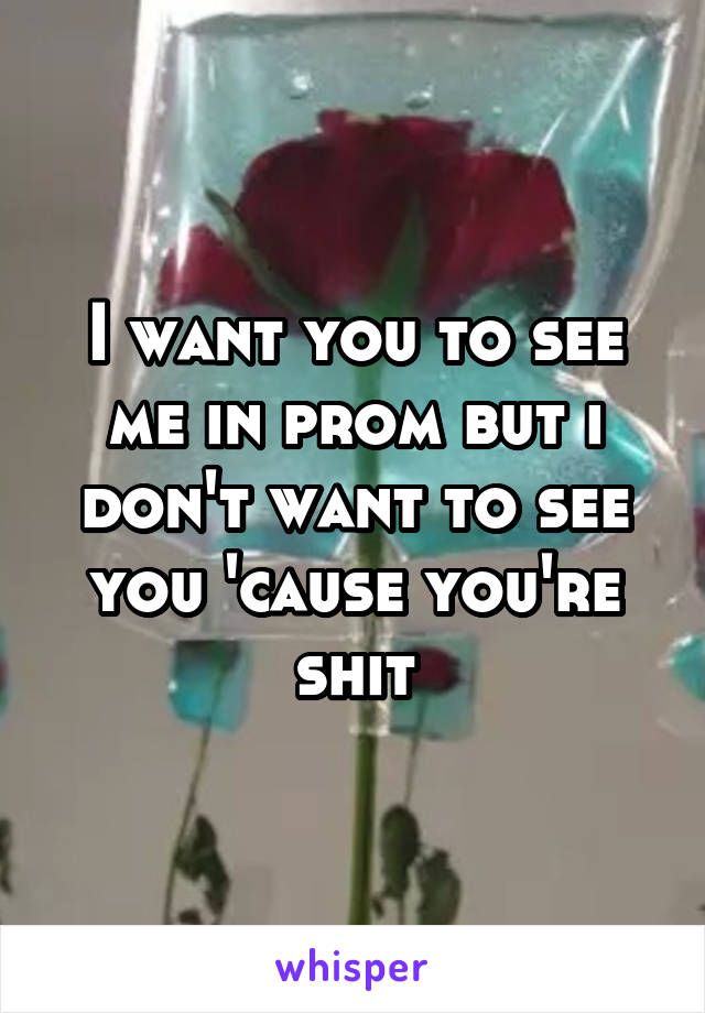I want you to see me in prom but i don't want to see you 'cause you're shit