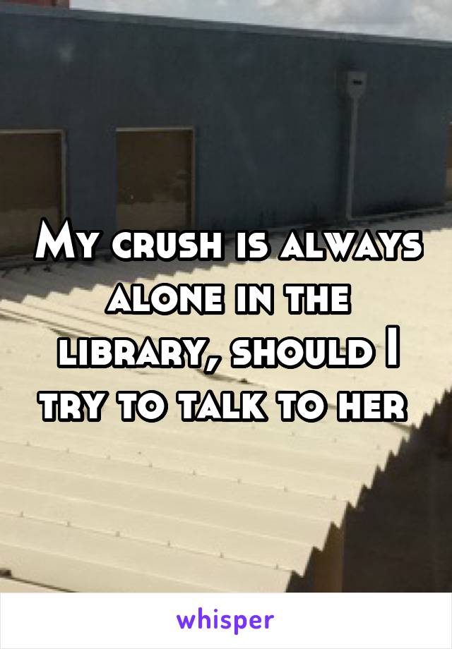 My crush is always alone in the library, should I try to talk to her 
